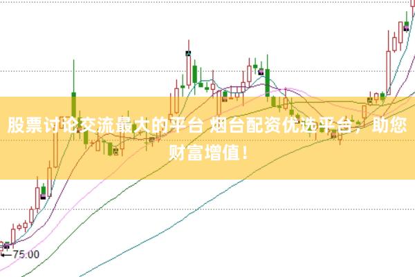 股票讨论交流最大的平台 烟台配资优选平台，助您财富增值！