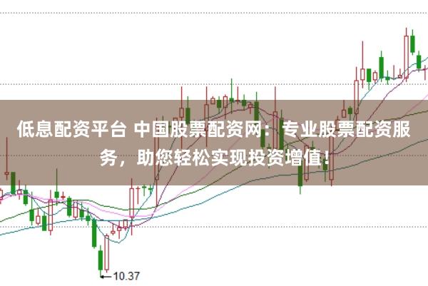 低息配资平台 中国股票配资网：专业股票配资服务，助您轻松实现投资增值！