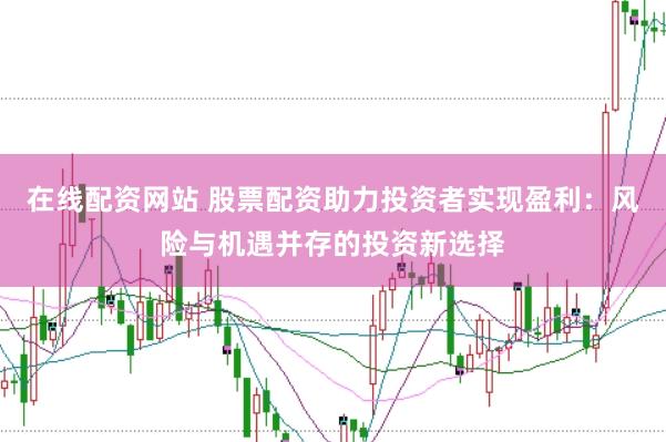 在线配资网站 股票配资助力投资者实现盈利：风险与机遇并存的投资新选择