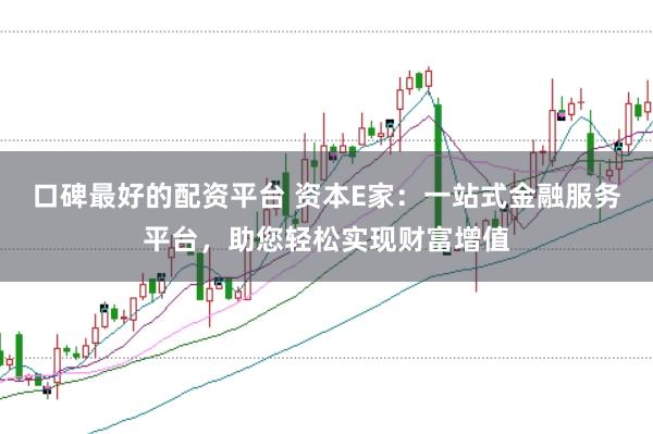 口碑最好的配资平台 资本E家：一站式金融服务平台，助您轻松实现财富增值