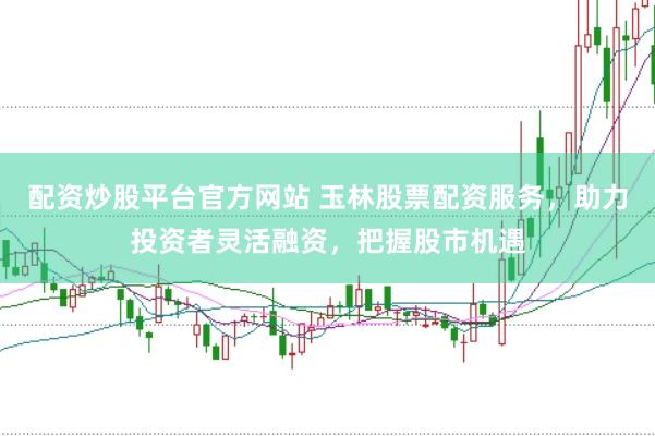 配资炒股平台官方网站 玉林股票配资服务，助力投资者灵活融资，把握股市机遇