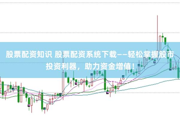 股票配资知识 股票配资系统下载——轻松掌握股市投资利器，助力资金增值！