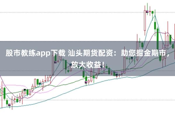 股市教练app下载 汕头期货配资：助您掘金期市，放大收益！