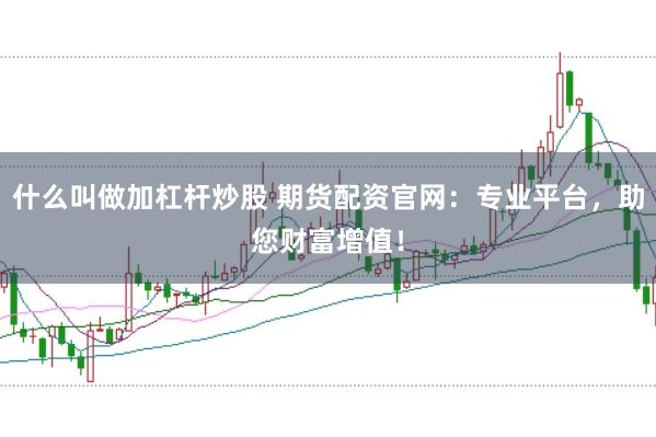 什么叫做加杠杆炒股 期货配资官网：专业平台，助您财富增值！