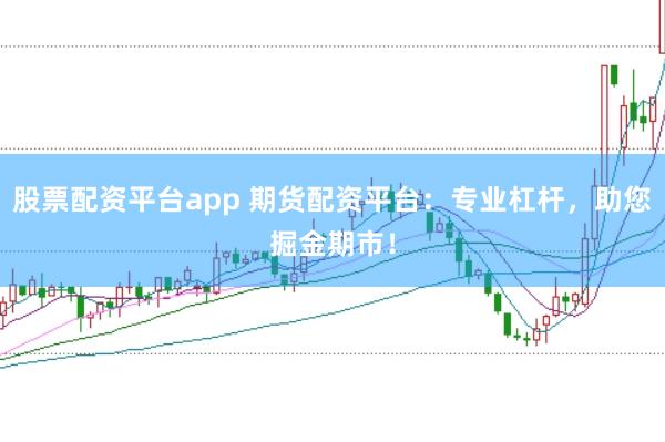 股票配资平台app 期货配资平台：专业杠杆，助您掘金期市！