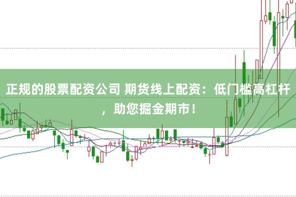正规的股票配资公司 期货线上配资：低门槛高杠杆，助您掘金期市！