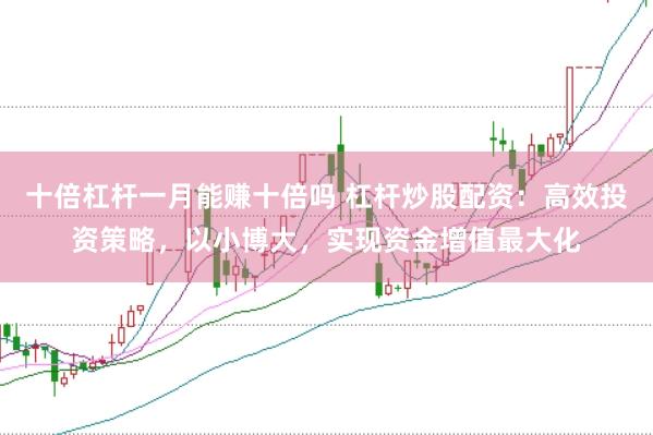 十倍杠杆一月能赚十倍吗 杠杆炒股配资：高效投资策略，以小博大，实现资金增值最大化