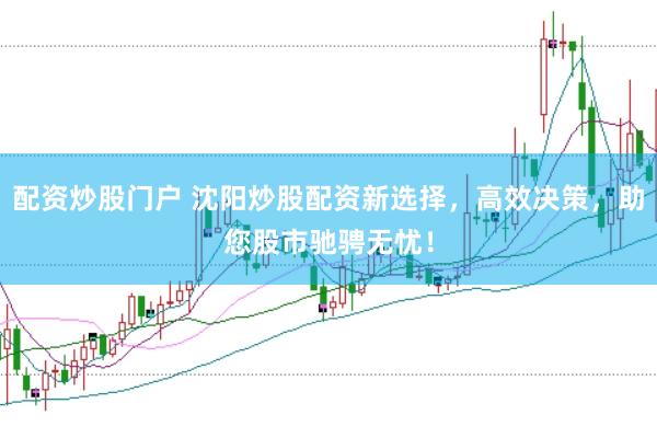 配资炒股门户 沈阳炒股配资新选择，高效决策，助您股市驰骋无忧！
