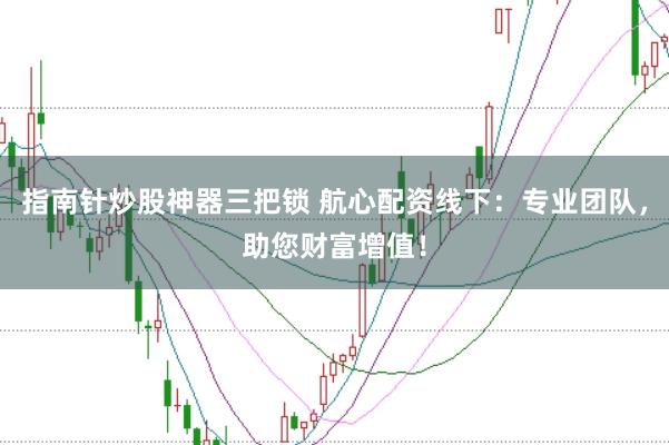 指南针炒股神器三把锁 航心配资线下：专业团队，助您财富增值！