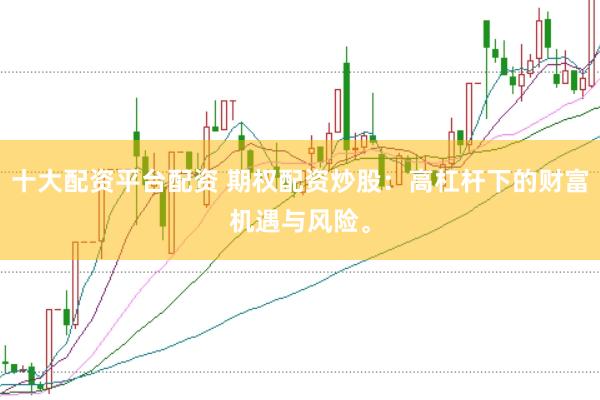 十大配资平台配资 期权配资炒股：高杠杆下的财富机遇与风险。