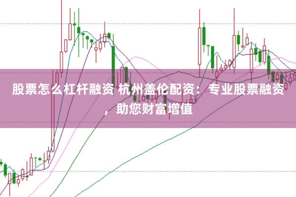 股票怎么杠杆融资 杭州盖伦配资：专业股票融资，助您财富增值
