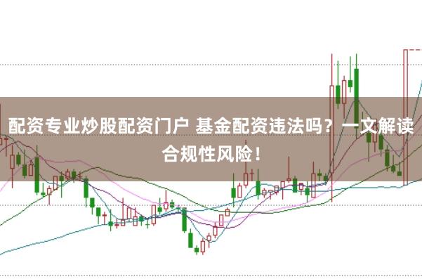 配资专业炒股配资门户 基金配资违法吗？一文解读合规性风险！