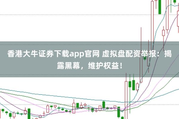 香港大牛证券下载app官网 虚拟盘配资举报：揭露黑幕，维护权益！