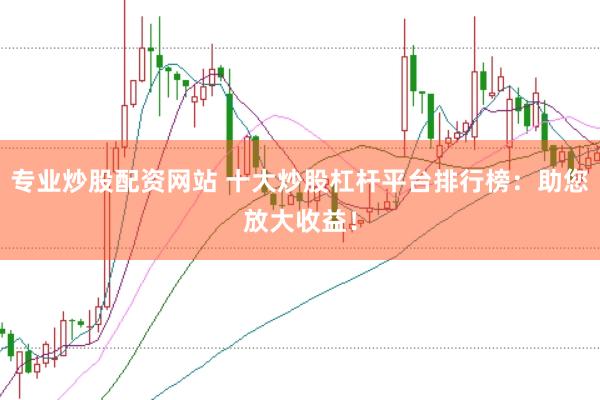 专业炒股配资网站 十大炒股杠杆平台排行榜：助您放大收益！