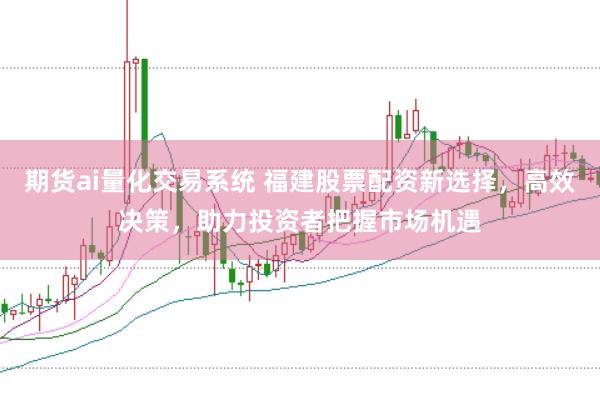 期货ai量化交易系统 福建股票配资新选择，高效决策，助力投资者把握市场机遇