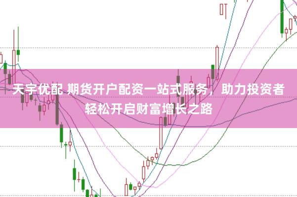 天宇优配 期货开户配资一站式服务，助力投资者轻松开启财富增长之路