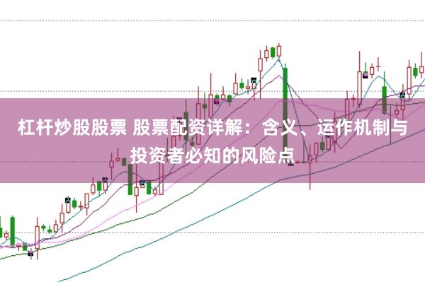 杠杆炒股股票 股票配资详解：含义、运作机制与投资者必知的风险点