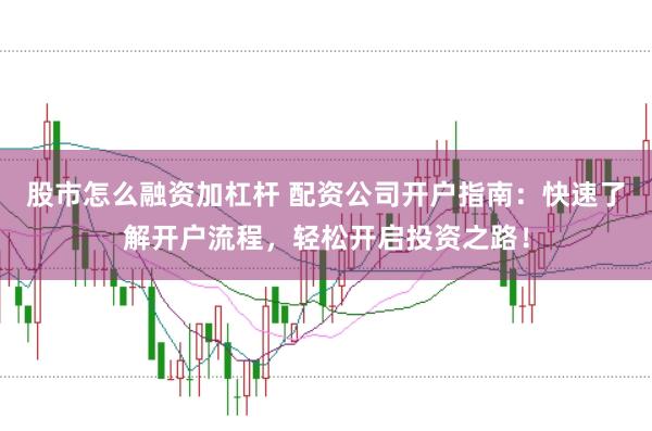股市怎么融资加杠杆 配资公司开户指南：快速了解开户流程，轻松开启投资之路！