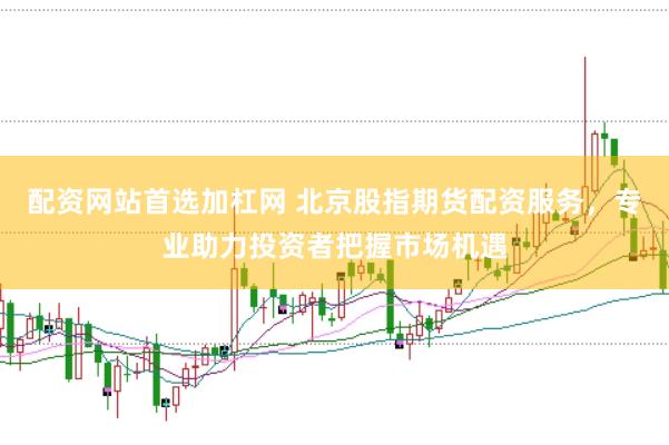 配资网站首选加杠网 北京股指期货配资服务，专业助力投资者把握市场机遇