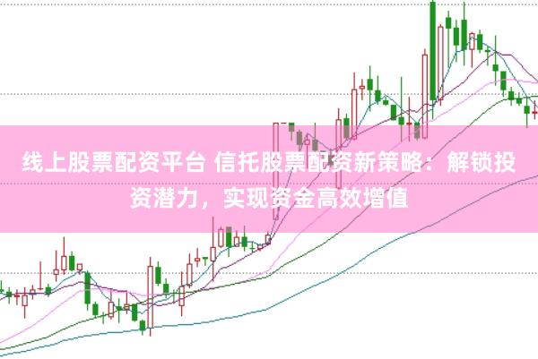 线上股票配资平台 信托股票配资新策略：解锁投资潜力，实现资金高效增值