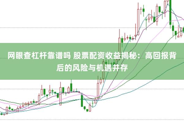 网眼查杠杆靠谱吗 股票配资收益揭秘：高回报背后的风险与机遇并存