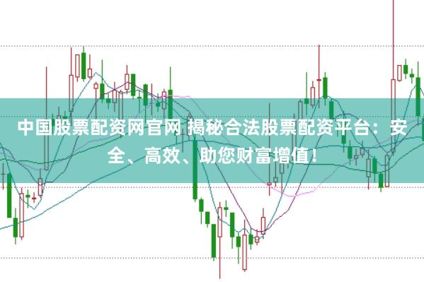 中国股票配资网官网 揭秘合法股票配资平台：安全、高效、助您财富增值！