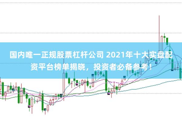 国内唯一正规股票杠杆公司 2021年十大实盘配资平台榜单揭晓，投资者必备参考！