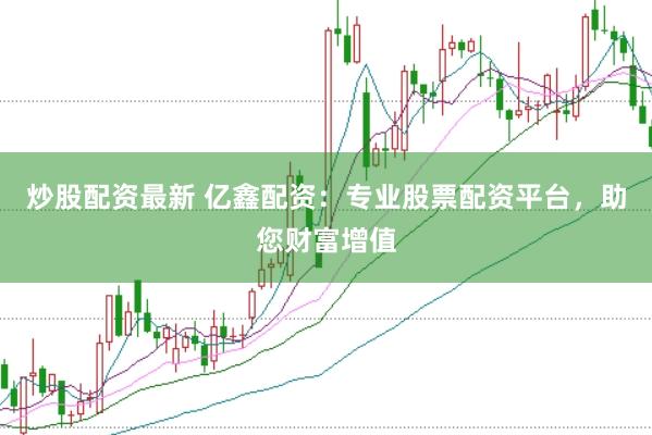 炒股配资最新 亿鑫配资：专业股票配资平台，助您财富增值