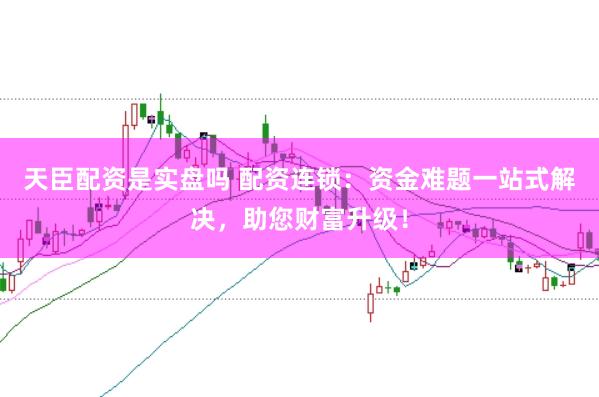天臣配资是实盘吗 配资连锁：资金难题一站式解决，助您财富升级！