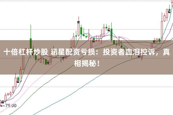 十倍杠杆炒股 涵星配资亏损：投资者血泪控诉，真相揭秘！