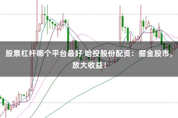 股票杠杆哪个平台最好 哈投股份配资：掘金股市，放大收益！