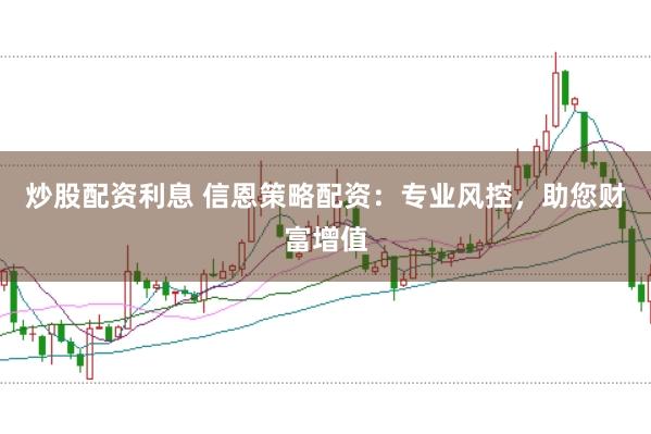 炒股配资利息 信恩策略配资：专业风控，助您财富增值