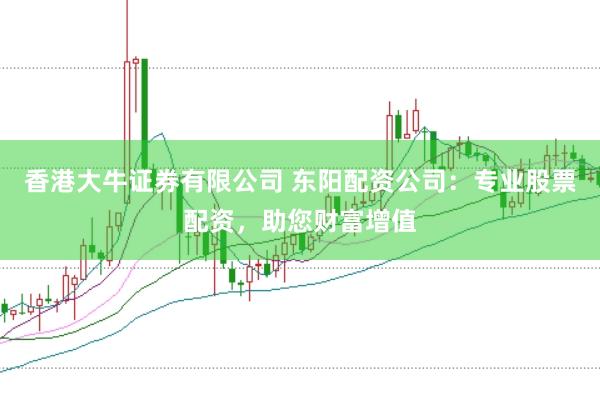 香港大牛证券有限公司 东阳配资公司：专业股票配资，助您财富增值