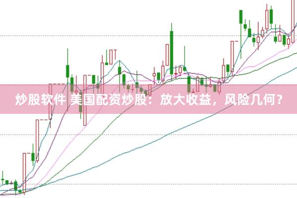 炒股软件 美国配资炒股：放大收益，风险几何？