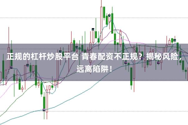 正规的杠杆炒股平台 青春配资不正规？揭秘风险，远离陷阱！