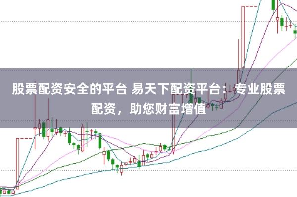 股票配资安全的平台 易天下配资平台：专业股票配资，助您财富增值