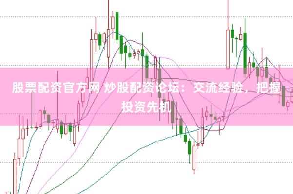 股票配资官方网 炒股配资论坛：交流经验，把握投资先机