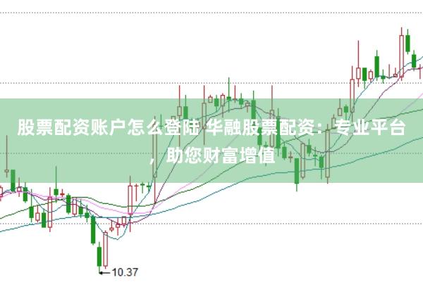股票配资账户怎么登陆 华融股票配资：专业平台，助您财富增值
