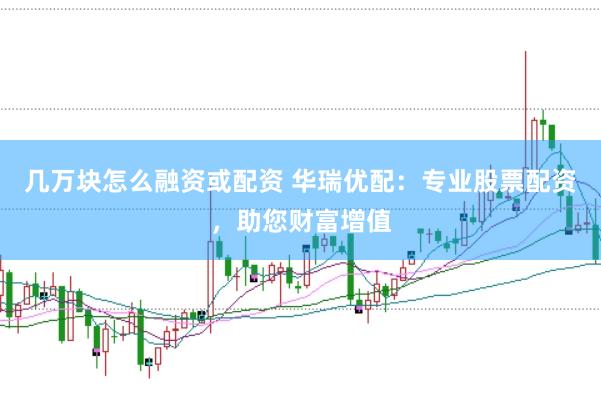 几万块怎么融资或配资 华瑞优配：专业股票配资，助您财富增值