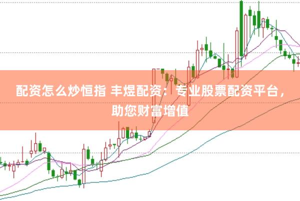 配资怎么炒恒指 丰煜配资：专业股票配资平台，助您财富增值