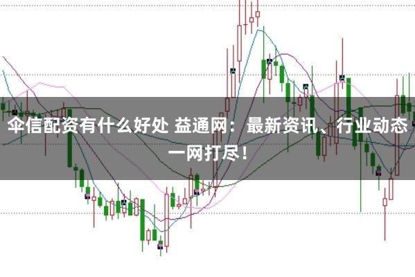 伞信配资有什么好处 益通网：最新资讯、行业动态一网打尽！