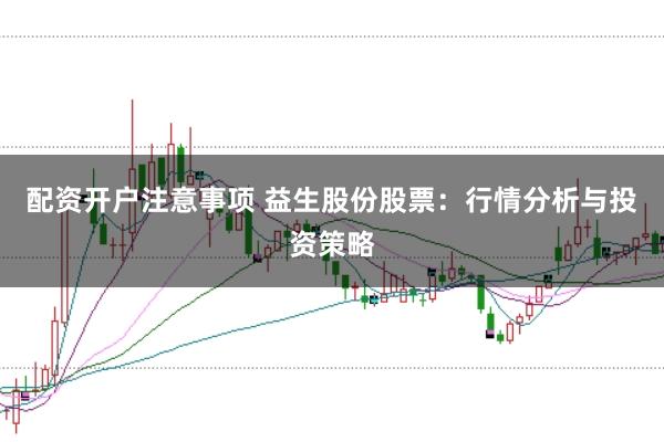 配资开户注意事项 益生股份股票：行情分析与投资策略