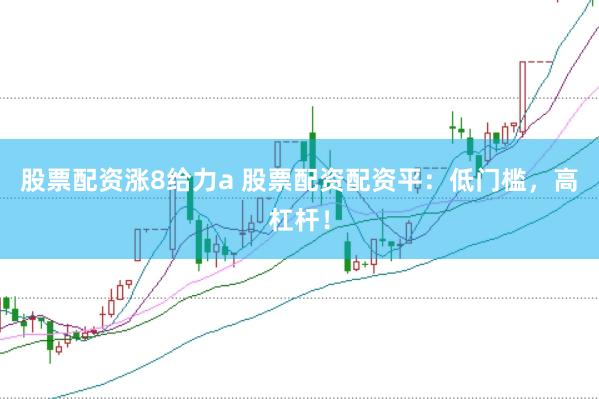 股票配资涨8给力a 股票配资配资平：低门槛，高杠杆！