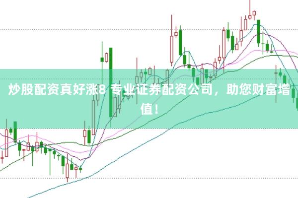 炒股配资真好涨8 专业证券配资公司，助您财富增值！