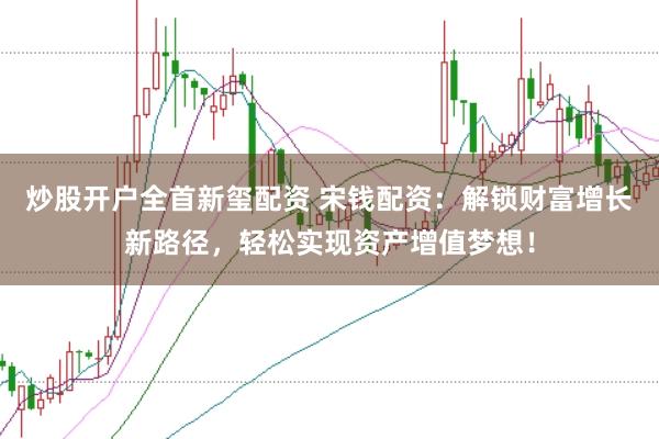炒股开户全首新玺配资 宋钱配资：解锁财富增长新路径，轻松实现资产增值梦想！