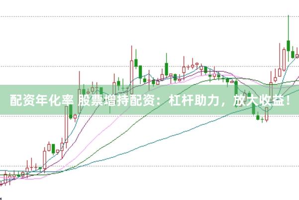 配资年化率 股票增持配资：杠杆助力，放大收益！