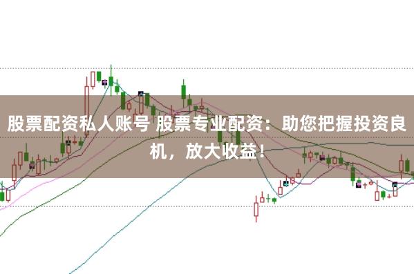 股票配资私人账号 股票专业配资：助您把握投资良机，放大收益！
