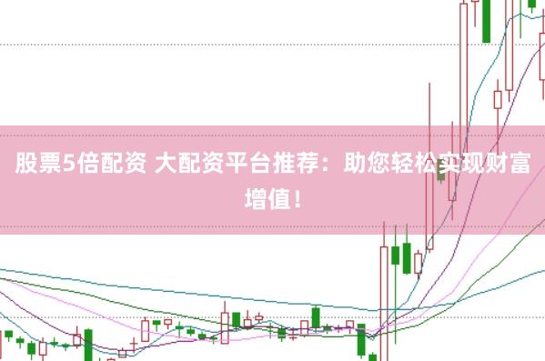 股票5倍配资 大配资平台推荐：助您轻松实现财富增值！