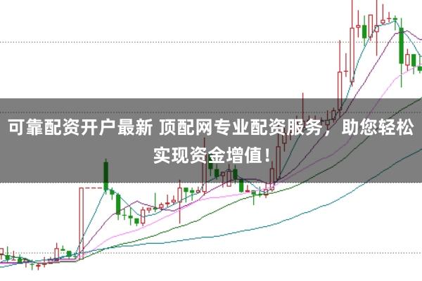 可靠配资开户最新 顶配网专业配资服务，助您轻松实现资金增值！
