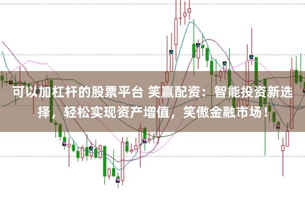 可以加杠杆的股票平台 笑赢配资：智能投资新选择，轻松实现资产增值，笑傲金融市场！